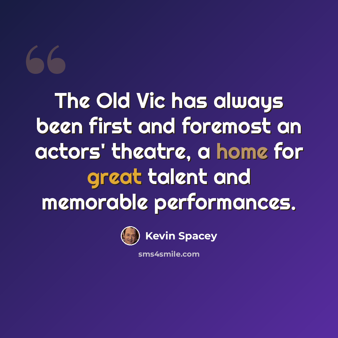 “The Old Vic has always been first and foremost an actors' theatre, a home for great talent and memorable performances.” quote by Kevin Spacey