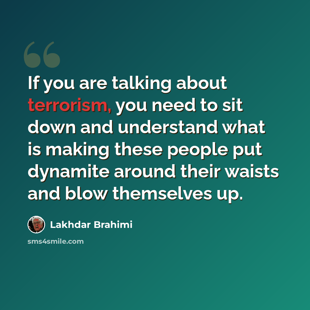 “If you are talking about terrorism, you need to sit down and understand what is making these people put dynamite around their waists and blow themselves up.” quote by Lakhdar Brahimi