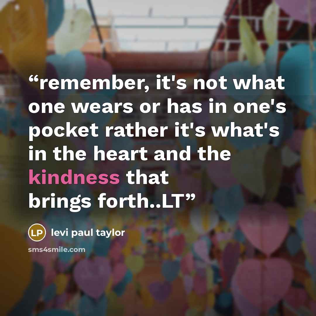 “remember, it's not what one wears or has in one's pocket rather it's what's in the heart and the kindness that brings forth..LT” quote by levi paul taylor