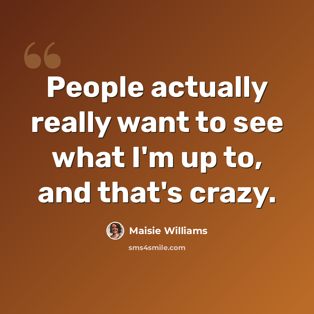 “People actually really want to see what I'm up to, and that's crazy.” quote by Maisie Williams