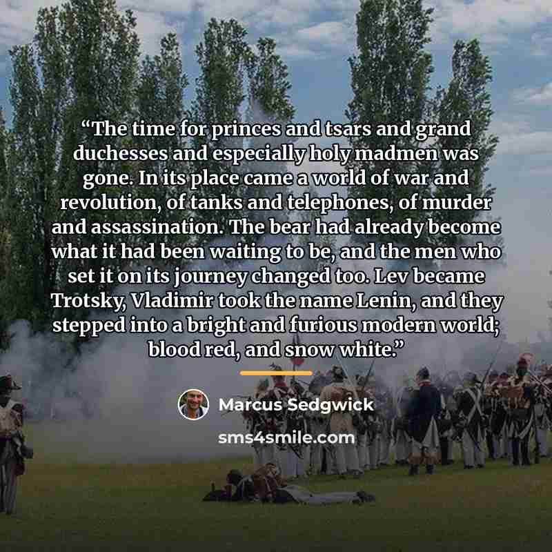 “The time for princes and tsars and grand duchesses and especially holy madmen was gone. In its place came a world of war and revolution, of tanks and telephones, of murder and assassination. The bear had already become what it had been waiting to be, and the men who set it on its journey changed…” quote by Marcus Sedgwick