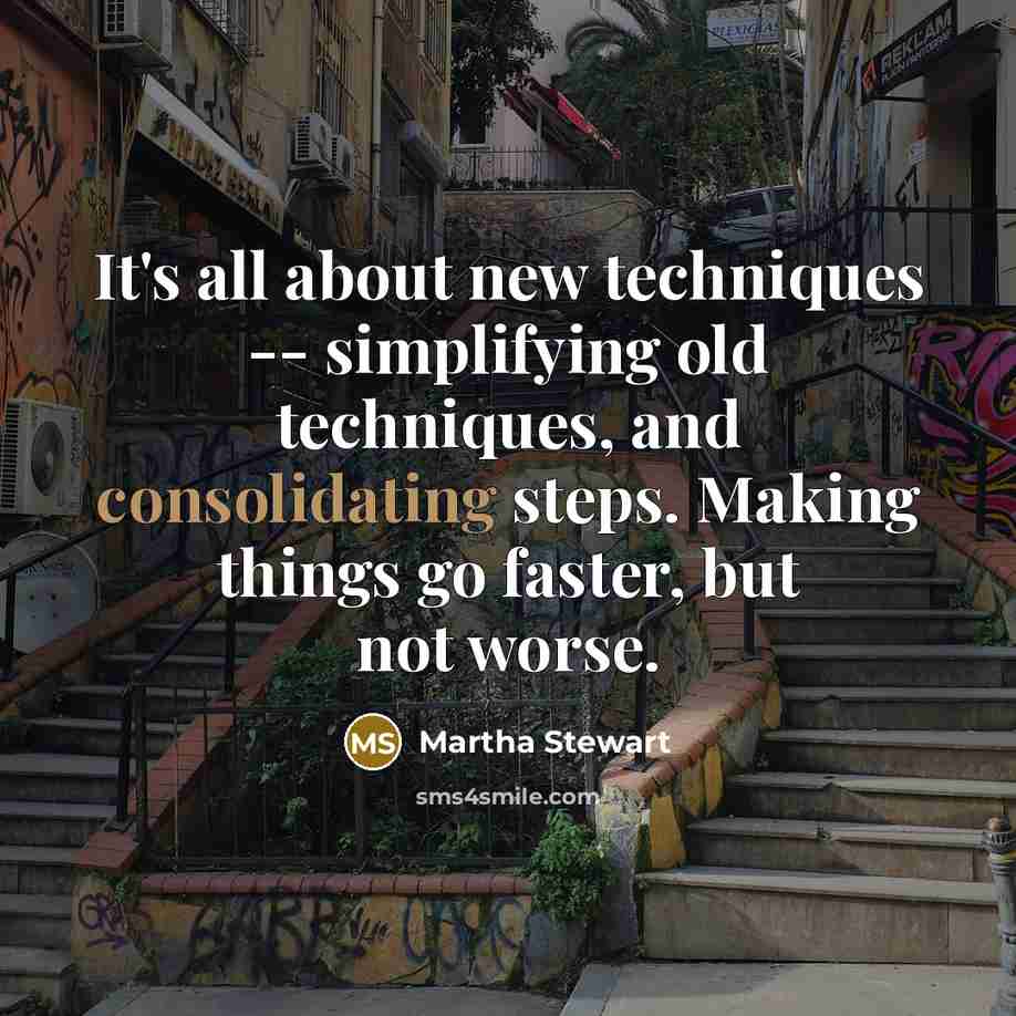 “It's all about new techniques -- simplifying old techniques, and consolidating steps. Making things go faster, but not worse.” quote by Martha Stewart