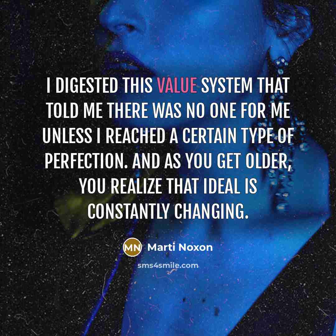 “I digested this value system that told me there was no one for me unless I reached a certain type of perfection. And as you get older, you realize that ideal is constantly changing.” quote by Marti Noxon