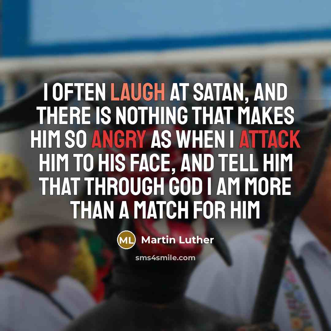“I often laugh at Satan, and there is nothing that makes him so angry as when I attack him to his face, and tell him that through God I am more than a match for him” quote by Martin Luther