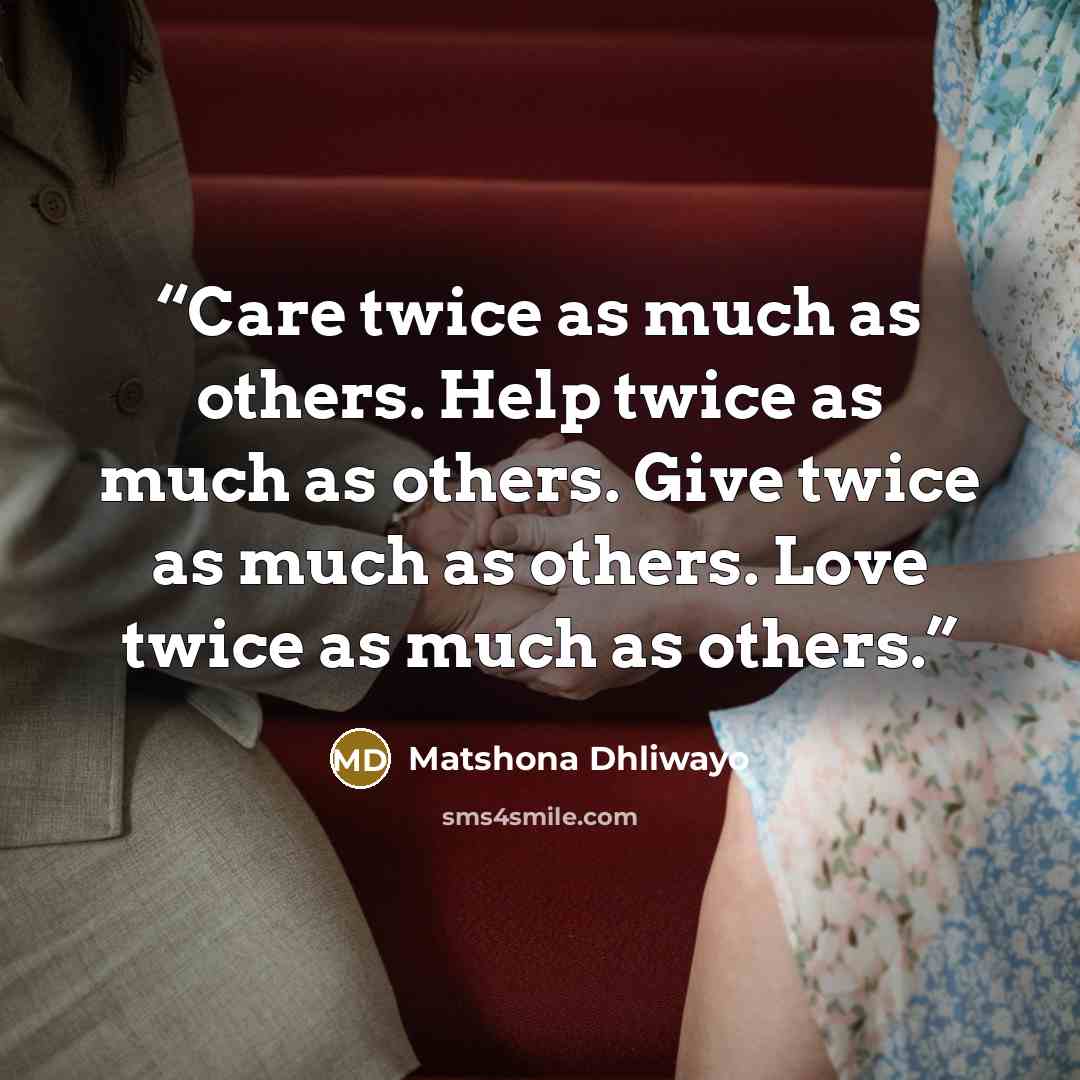 “Care twice as much as others. Help twice as much as others. Give twice as much as others. Love twice as much as others.” quote by Matshona Dhliwayo