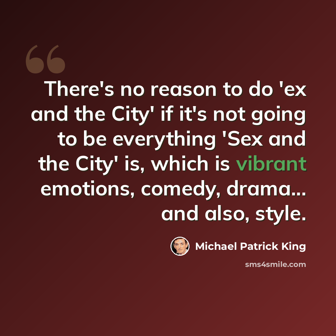 “There's no reason to do 'ex and the City' if it's not going to be everything 'Sex and the City' is, which is vibrant emotions, comedy, drama... and also, style.” quote by Michael Patrick King