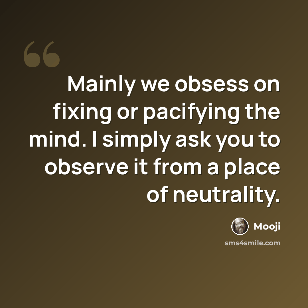 “Mainly we obsess on fixing or pacifying the mind. I simply ask you to observe it from a place of neutrality.” quote by Mooji
