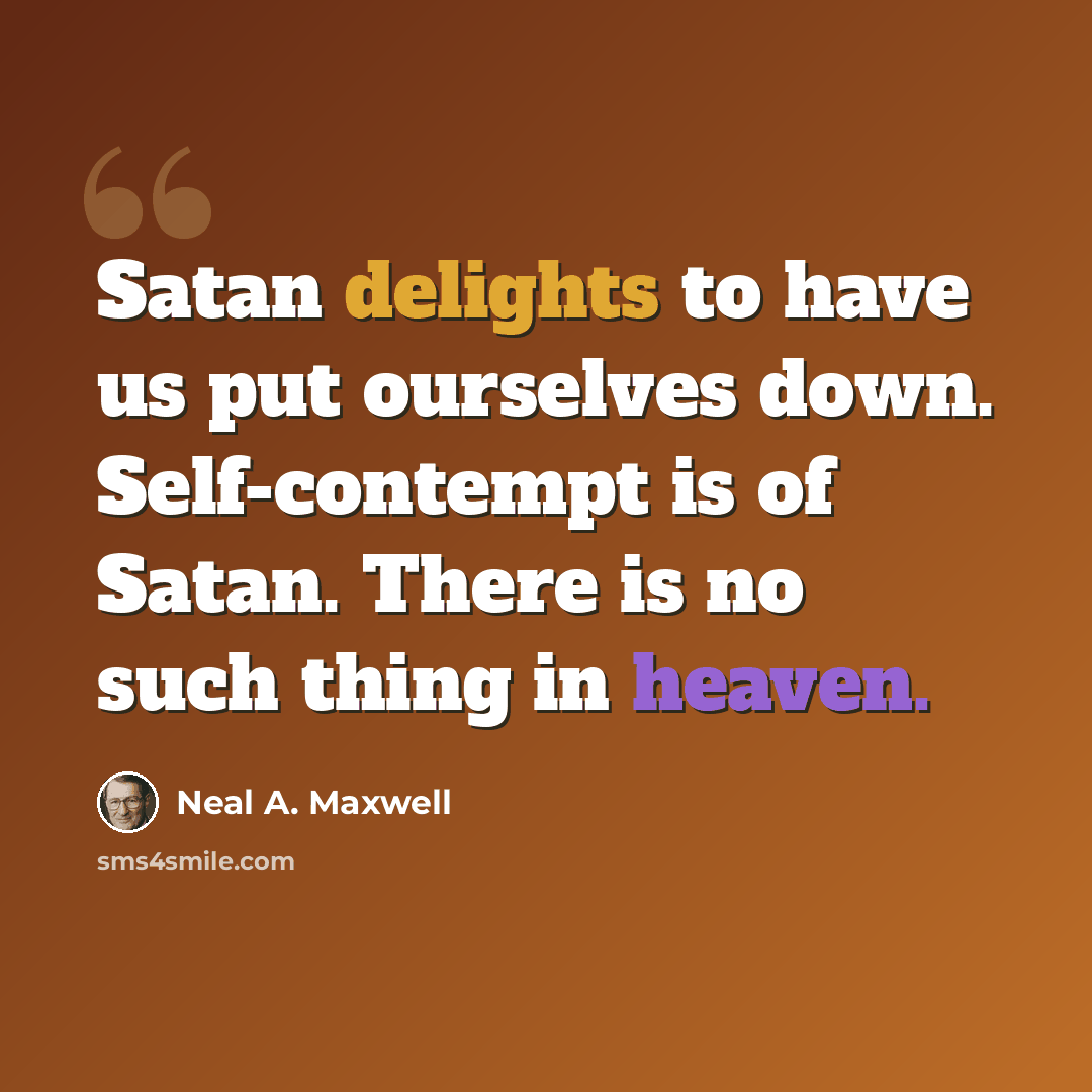 “Satan delights to have us put ourselves down. Self-contempt is of Satan. There is no such thing in heaven.” quote by Neal A. Maxwell