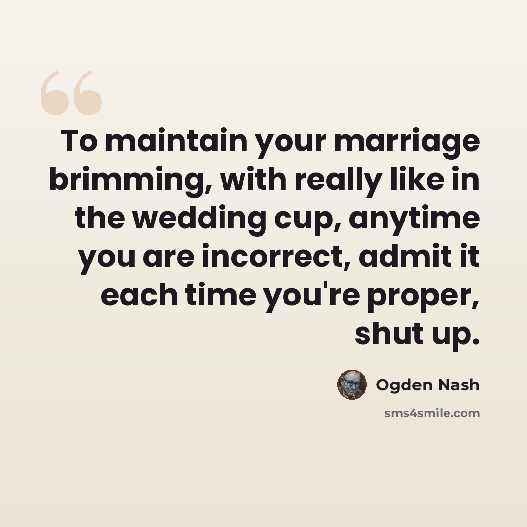 “To maintain your marriage brimming, with really like in the wedding cup, anytime you are incorrect, admit it each time you're proper, shut up.” quote by Ogden Nash