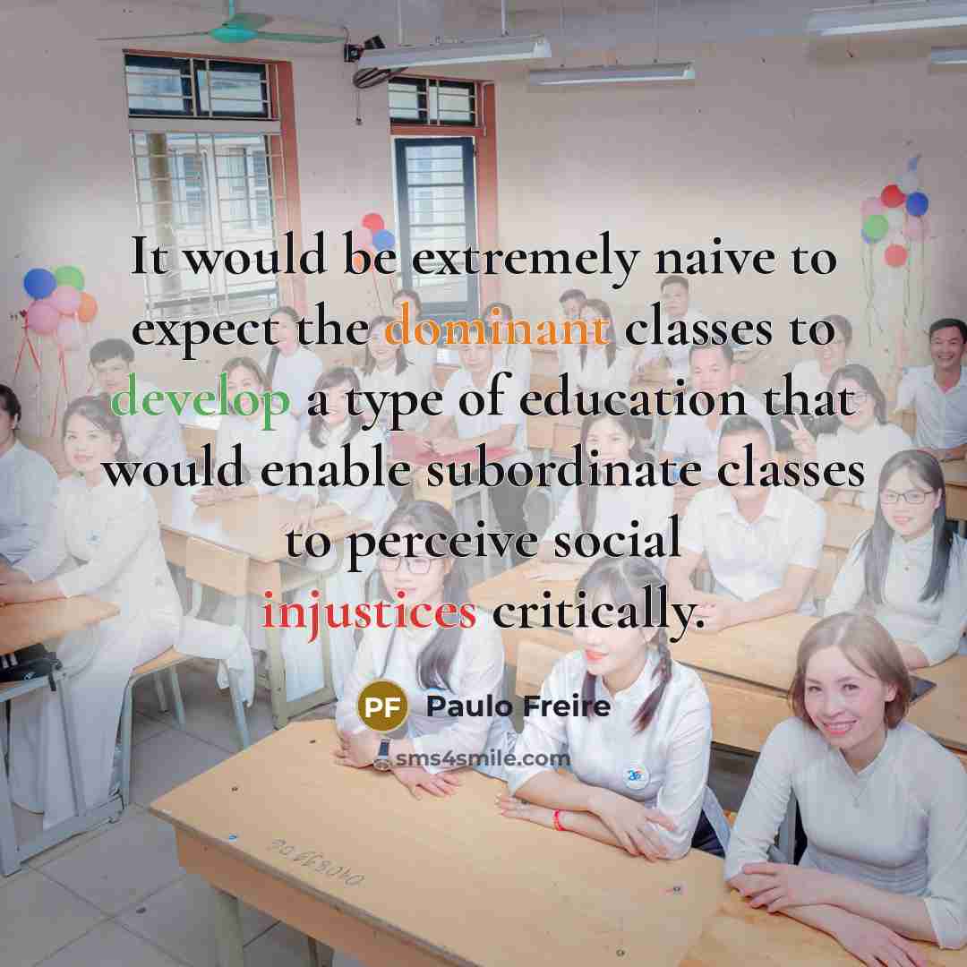 “It would be extremely naive to expect the dominant classes to develop a type of education that would enable subordinate classes to perceive social injustices critically.” quote by Paulo Freire