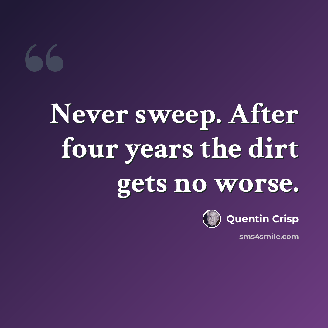 “Never sweep. After four years the dirt gets no worse.” quote by Quentin Crisp