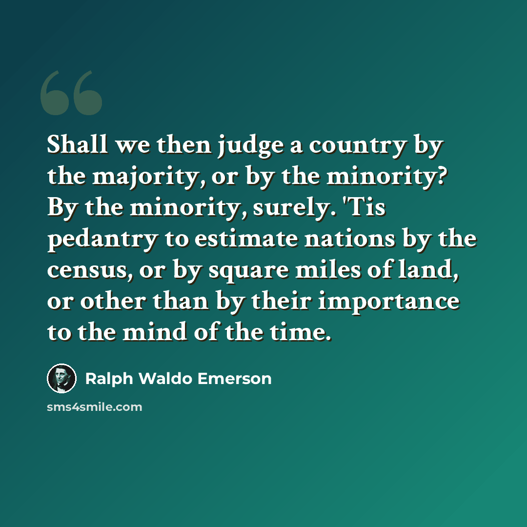 “Shall we then judge a country by the majority, or by the minority? By the minority, surely. 'Tis pedantry to estimate nations by the census, or by square miles of land, or other than by their importance to the mind of the time.” quote by Ralph Waldo Emerson