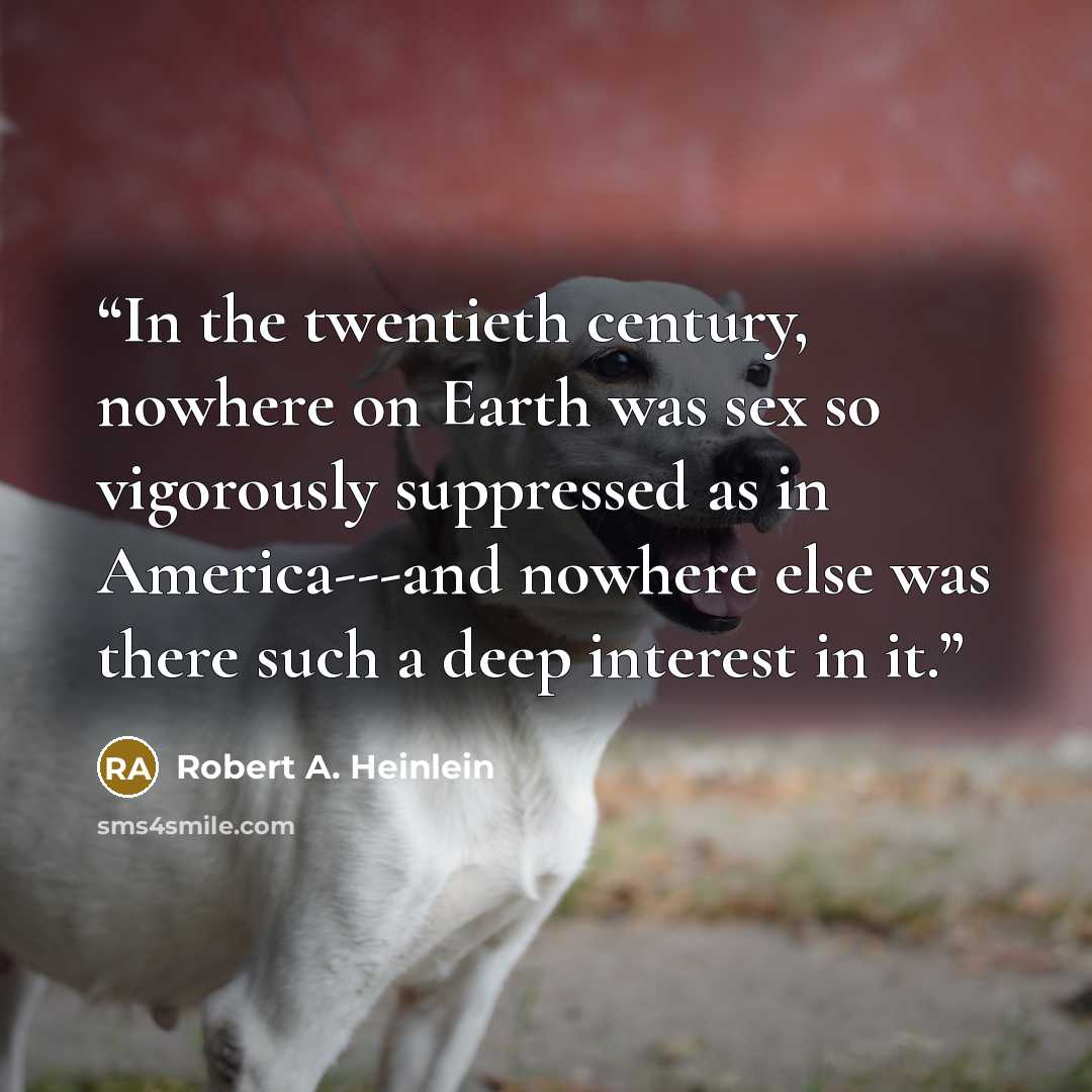 “In the twentieth century, nowhere on Earth was sex so vigorously suppressed as in America---and nowhere else was there such a deep interest in it.” quote by Robert A. Heinlein