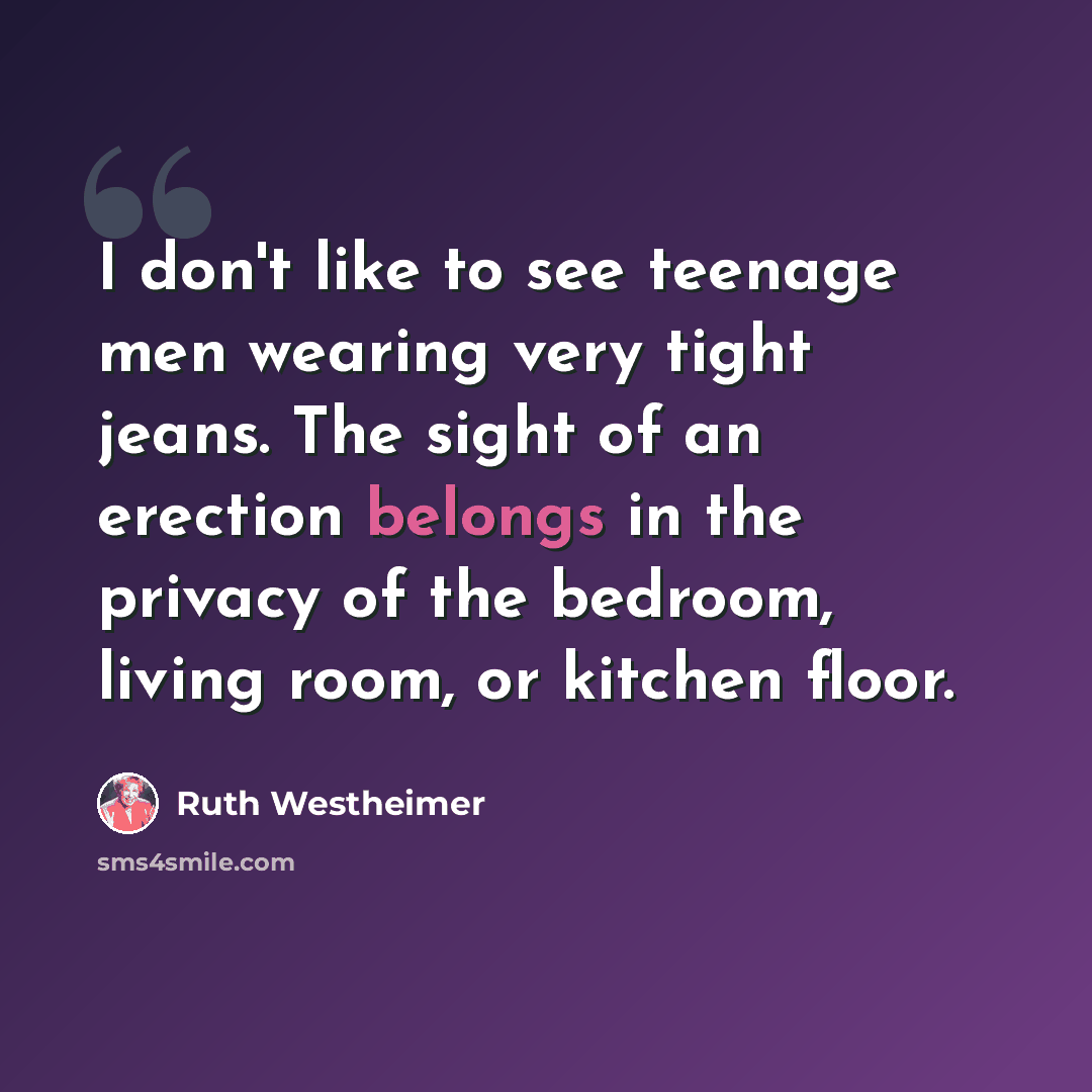 “I don't like to see teenage men wearing very tight jeans. The sight of an erection belongs in the privacy of the bedroom, living room, or kitchen floor.” quote by Ruth Westheimer