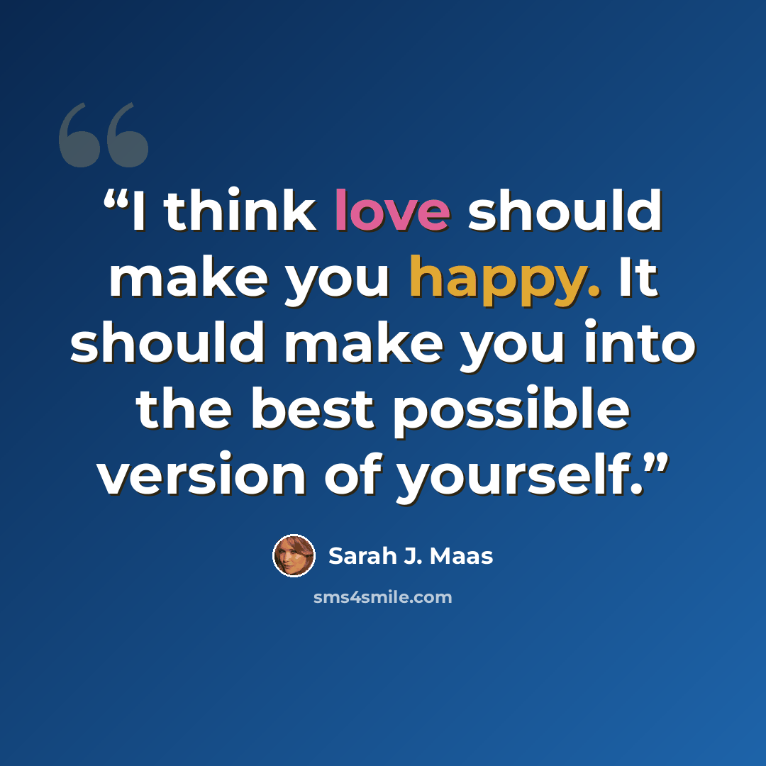 “I think love should make you happy. It should make you into the best possible version of yourself.” quote by Sarah J. Maas