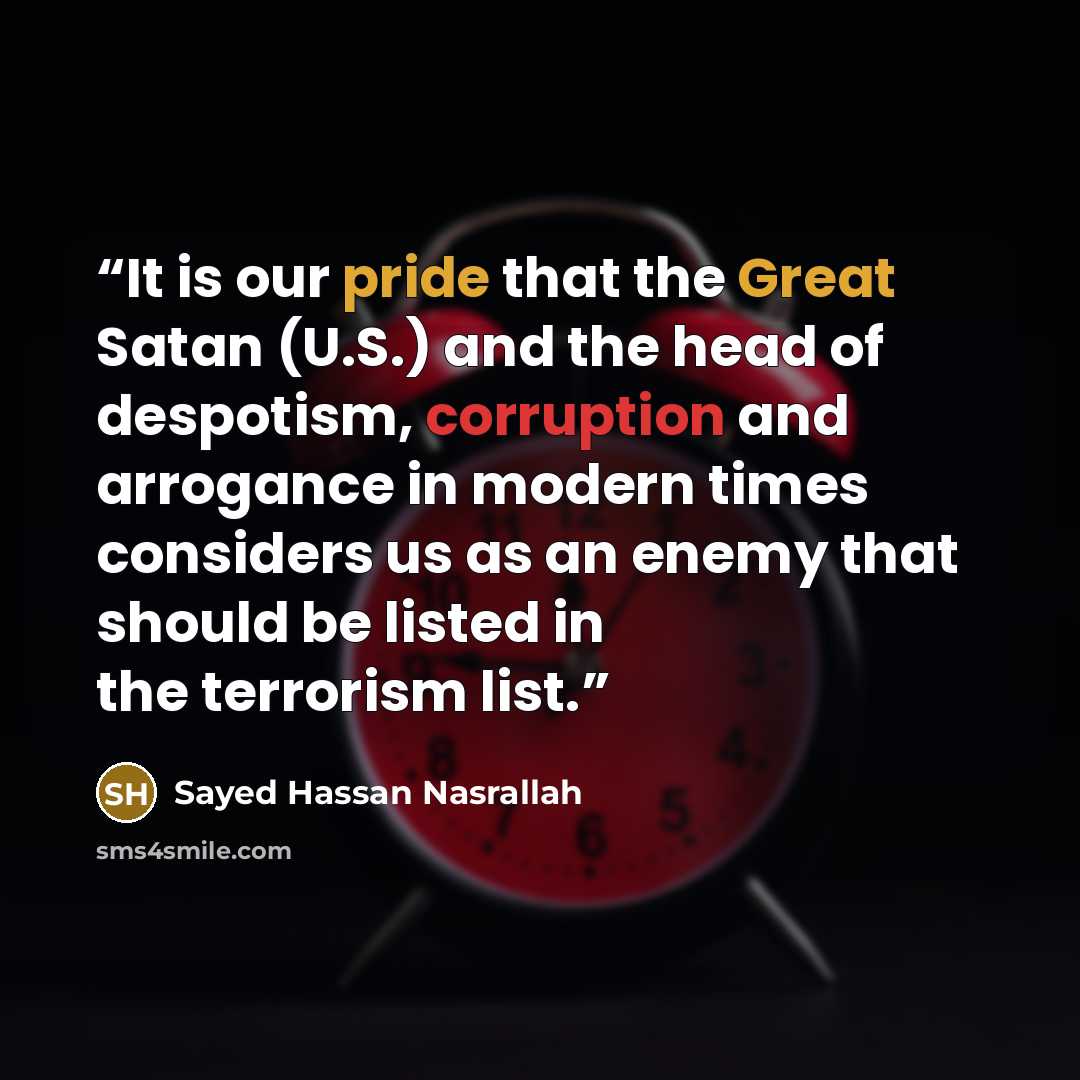 “It is our pride that the Great Satan (U.S.) and the head of despotism, corruption and arrogance in modern times considers us as an enemy that should be listed in the terrorism list.” quote by Sayed Hassan Nasrallah