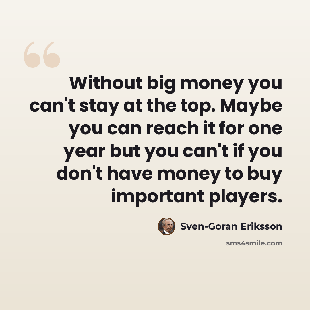 “Without big money you can't stay at the top. Maybe you can reach it for one year but you can't if you don't have money to buy important players.” quote by Sven-Goran Eriksson