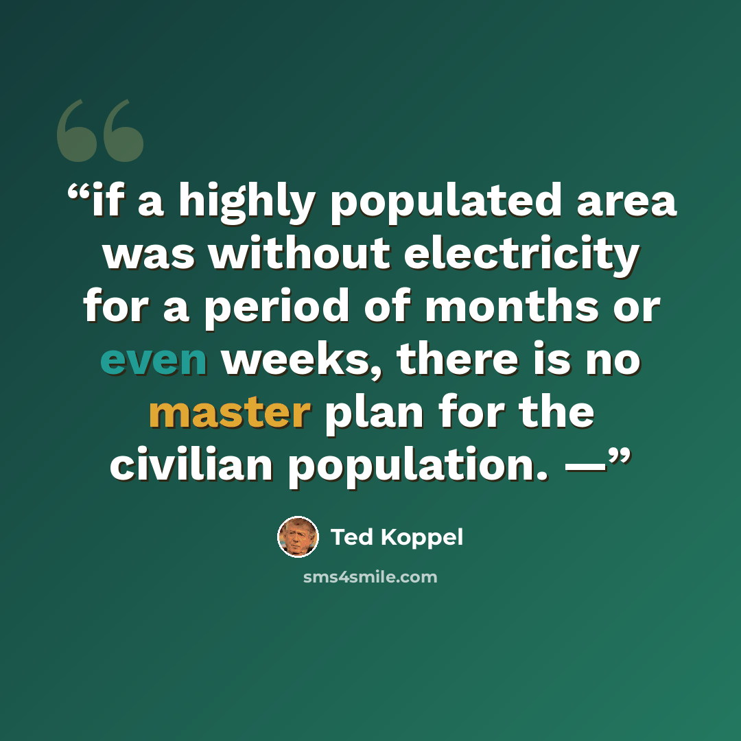 “if a highly populated area was without electricity for a period of months or even weeks, there is no master plan for the civilian population. —” quote by Ted Koppel
