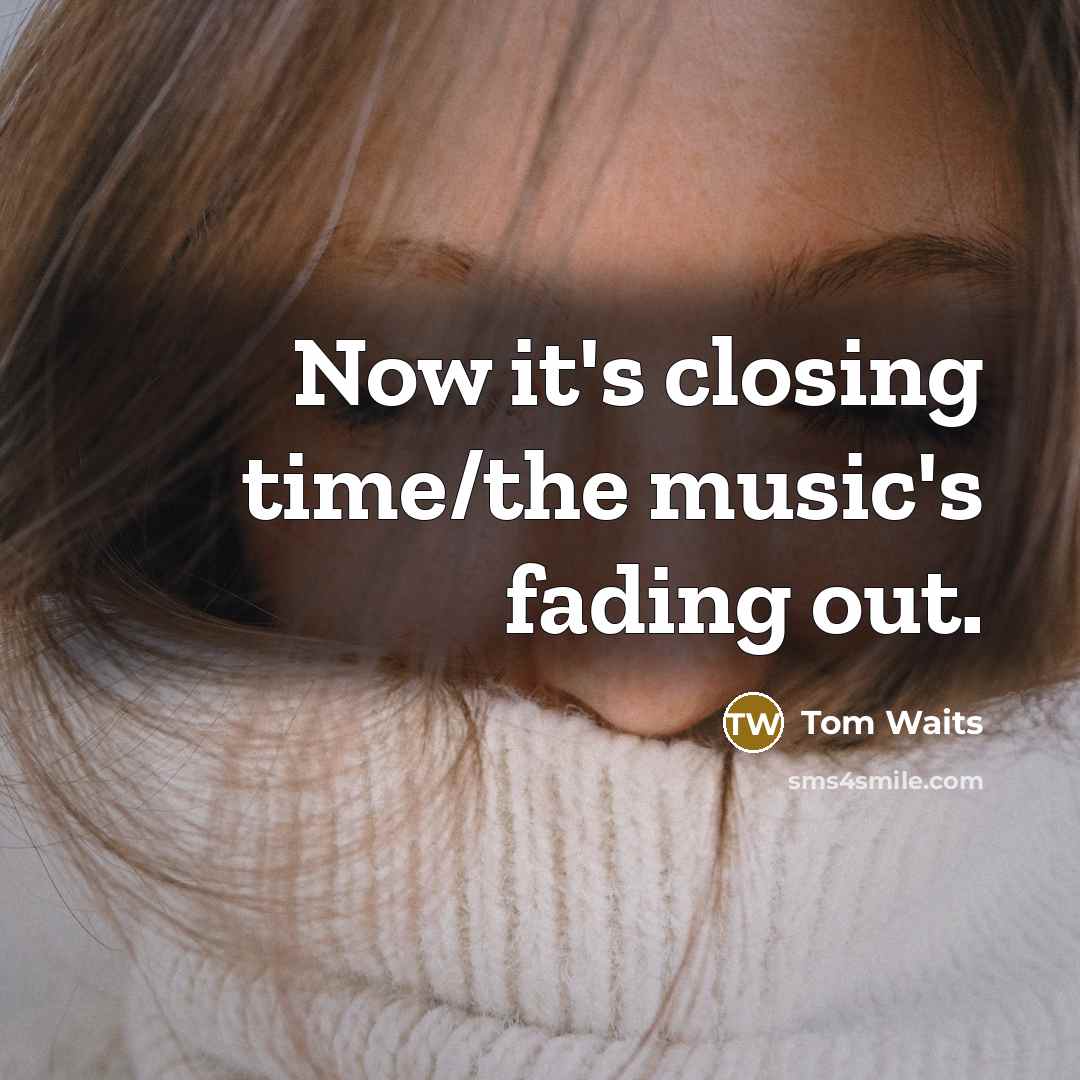 “Now it's closing time/the music's fading out.” quote by Tom Waits