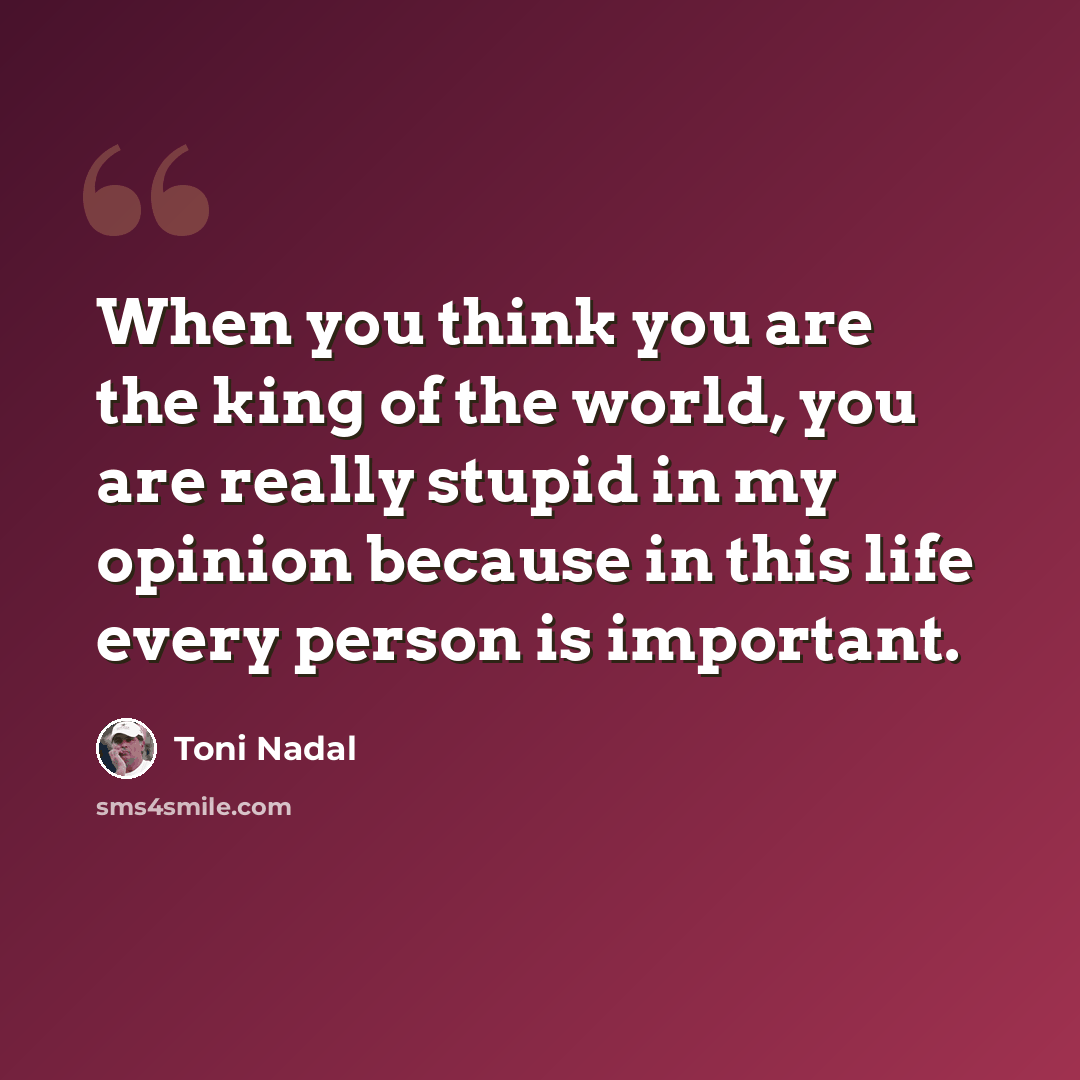 “When you think you are the king of the world, you are really stupid in my opinion because in this life every person is important.” quote by Toni Nadal