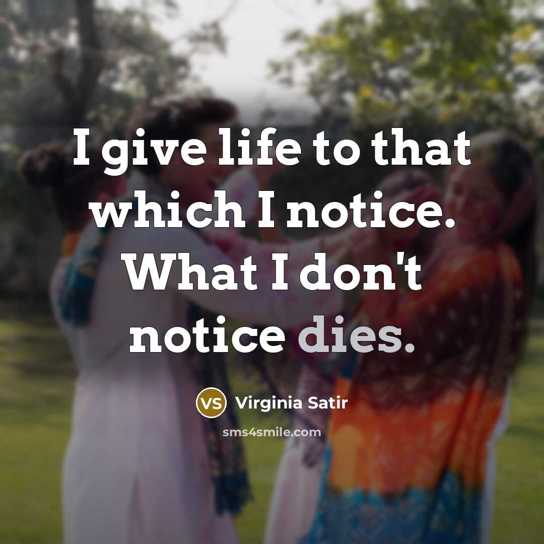 “I give life to that which I notice. What I don't notice dies.” quote by Virginia Satir