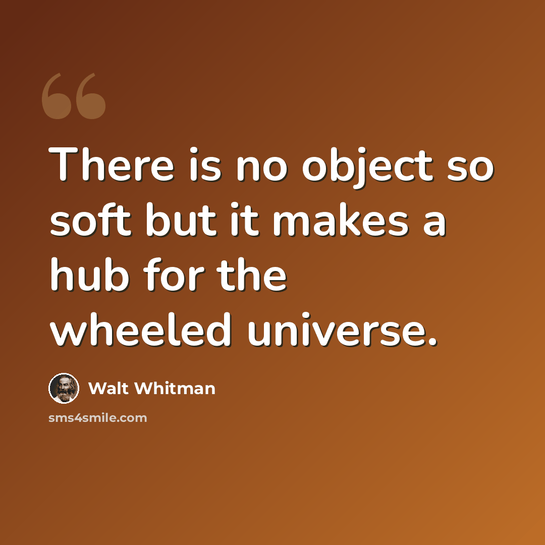 “There is no object so soft but it makes a hub for the wheeled universe.” quote by Walt Whitman