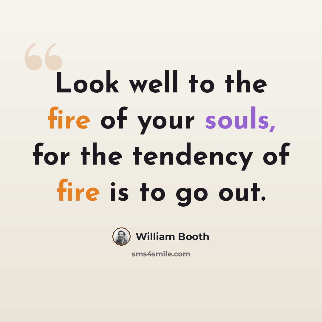 “Look well to the fire of your souls, for the tendency of fire is to go out.” quote by William Booth