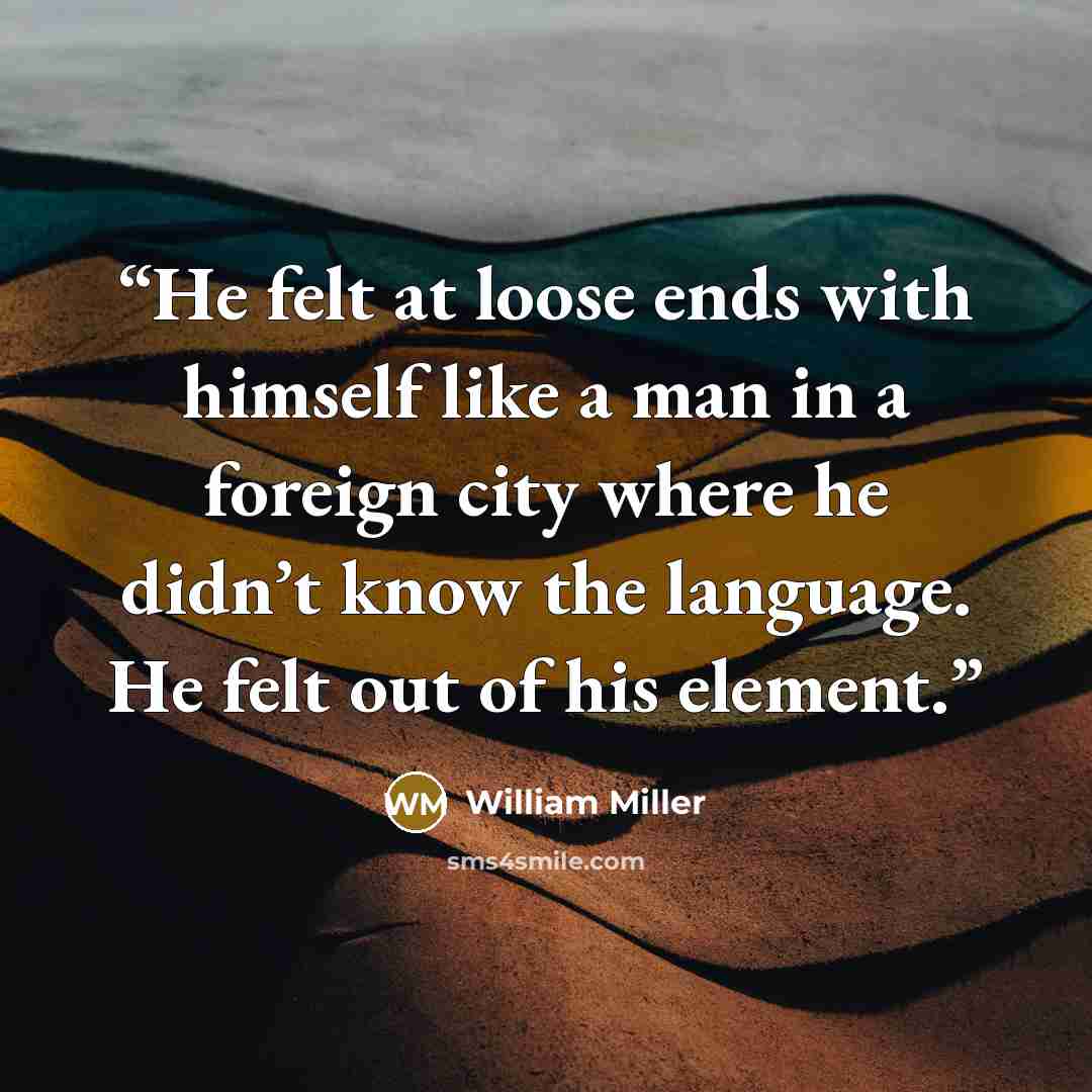 “He felt at loose ends with himself like a man in a foreign city where he didn’t know the language. He felt out of his element.” quote by William Miller