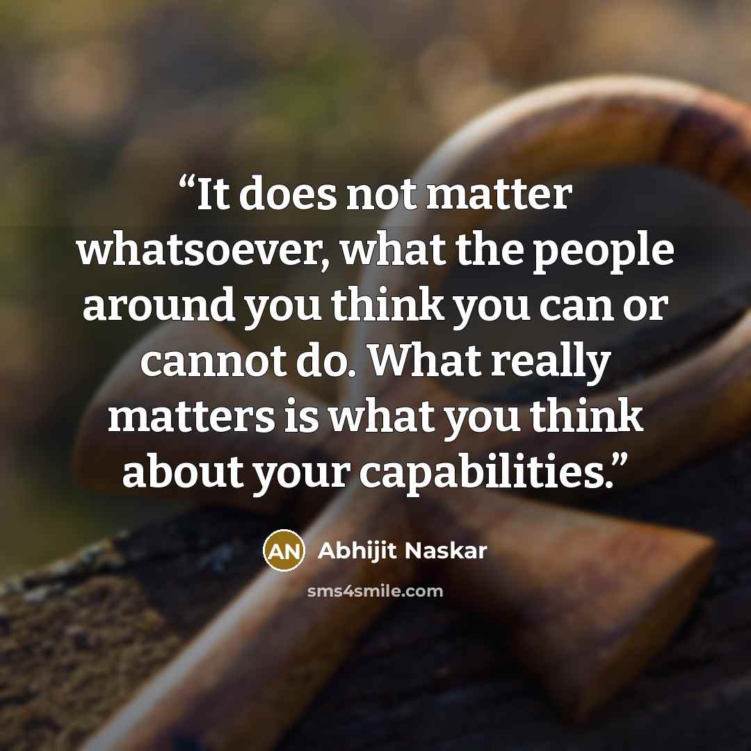 “It does not matter whatsoever, what the people around you think you can or cannot do. What really matters is what you think about your capabilities.” quote by Abhijit Naskar