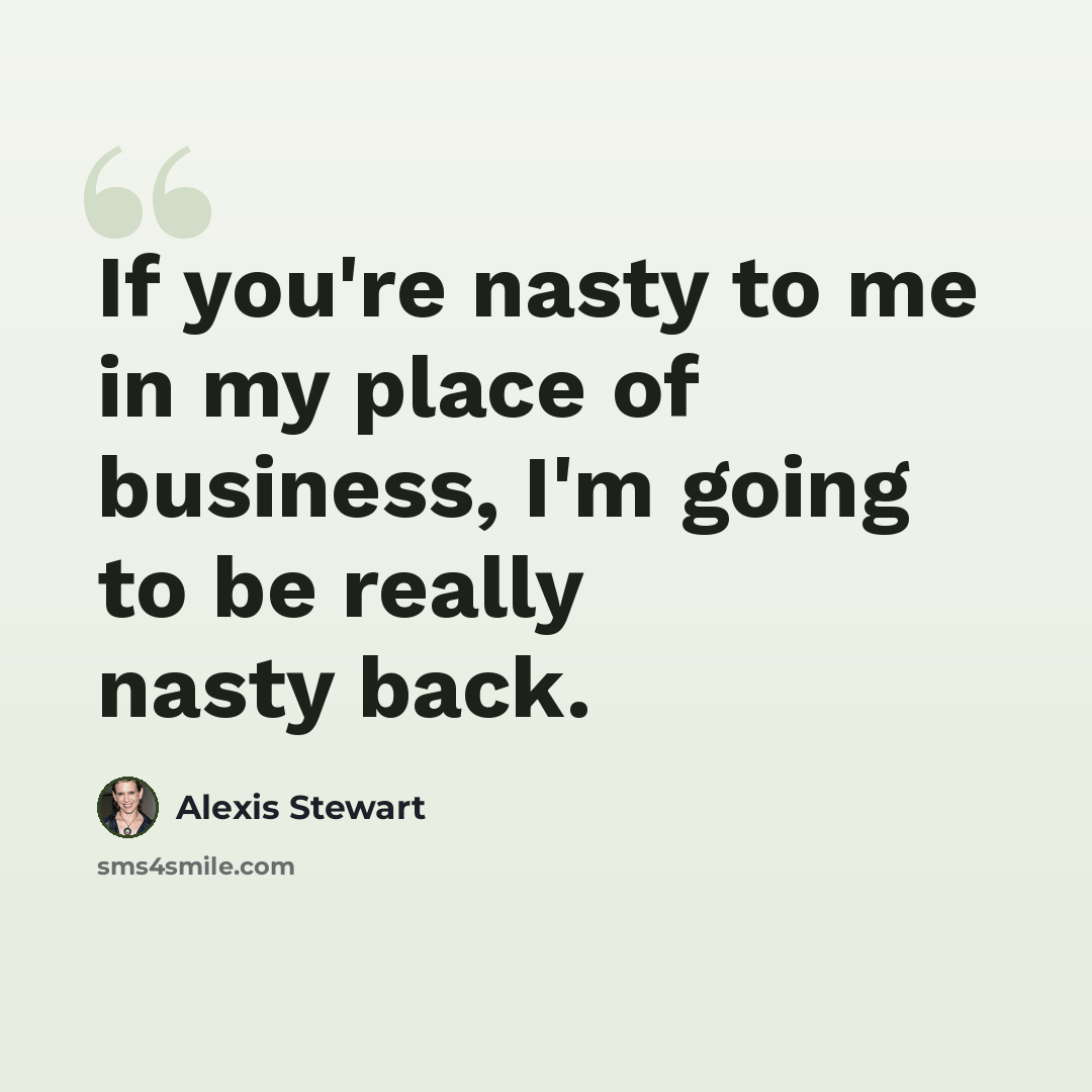 “If you're nasty to me in my place of business, I'm going to be really nasty back.” quote by Alexis Stewart