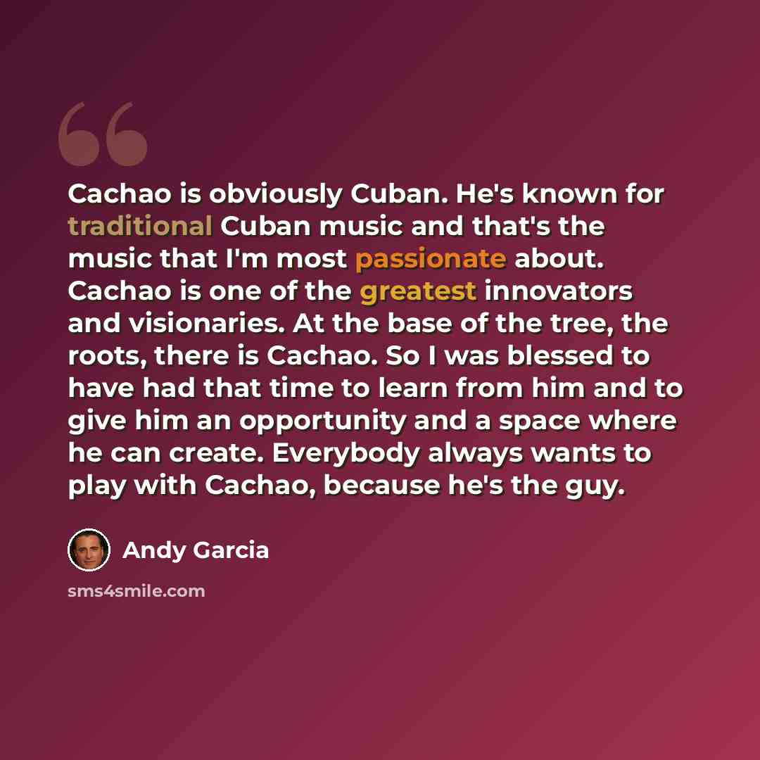 “Cachao is obviously Cuban. He's known for traditional Cuban music and that's the music that I'm most passionate about. Cachao is one of the greatest innovators and visionaries. At the base of the tree, the roots, there is Cachao. So I was blessed to have had that time to learn from him and to give…” quote by Andy Garcia