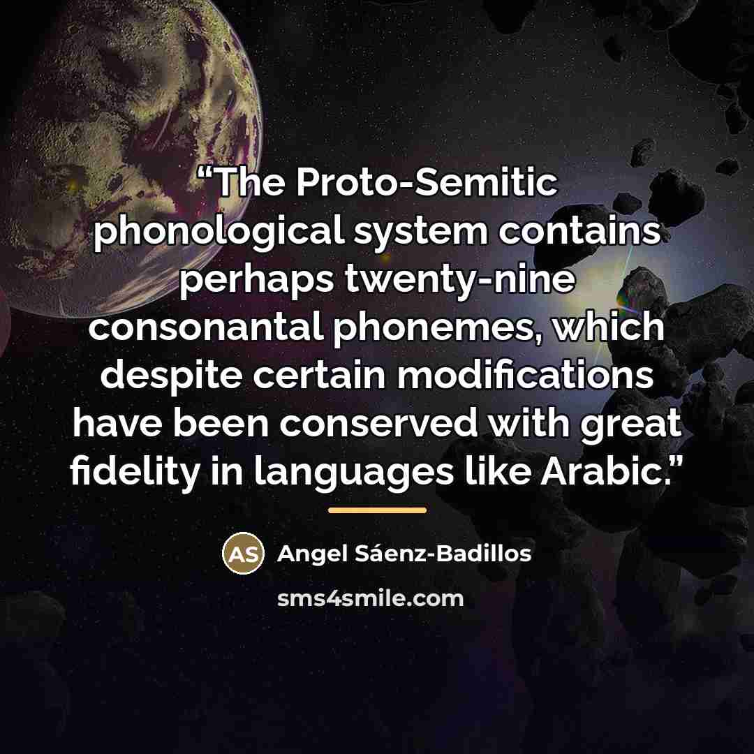 “The Proto-Semitic phonological system contains perhaps twenty-nine consonantal phonemes, which despite certain modifications have been conserved with great fidelity in languages like Arabic.” quote by Angel Sáenz-Badillos