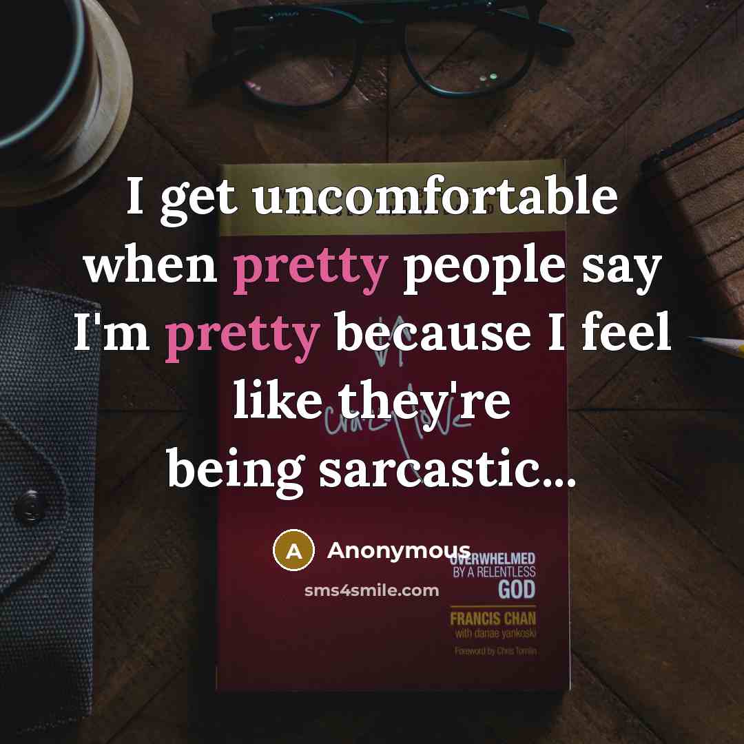 “I get uncomfortable when pretty people say I'm pretty because I feel like they're being sarcastic...” quote by Anonymous
