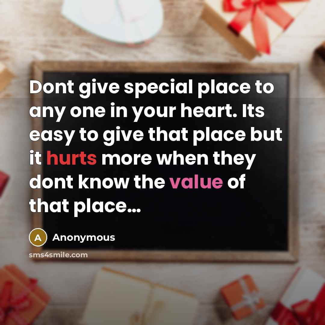 “Dont give special place to any one in your heart. Its easy to give that place but it hurts more when they dont know the value of that place…” quote by Anonymous