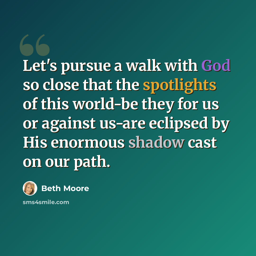 “Let's pursue a walk with God so close that the spotlights of this world-be they for us or against us-are eclipsed by His enormous shadow cast on our path.” quote by Beth Moore