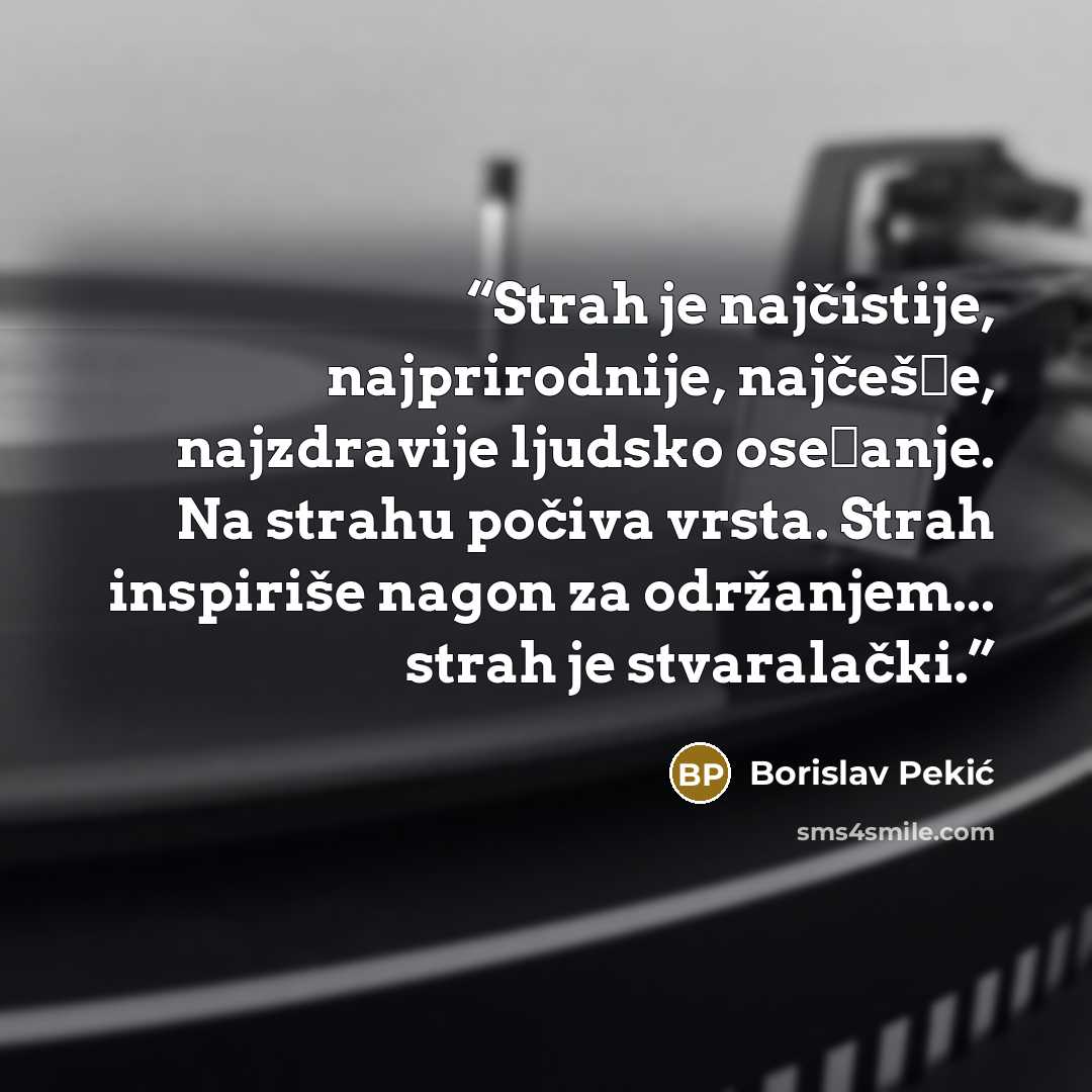 “Strah je najčistije, najprirodnije, najčešće, najzdravije ljudsko osećanje. Na strahu počiva vrsta. Strah inspiriše nagon za održanjem... strah je stvaralački.” quote by Borislav Pekić