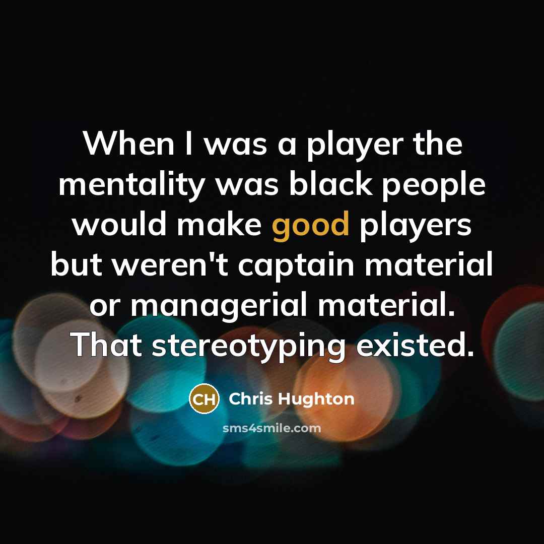 “When I was a player the mentality was black people would make good players but weren't captain material or managerial material. That stereotyping existed.” quote by Chris Hughton