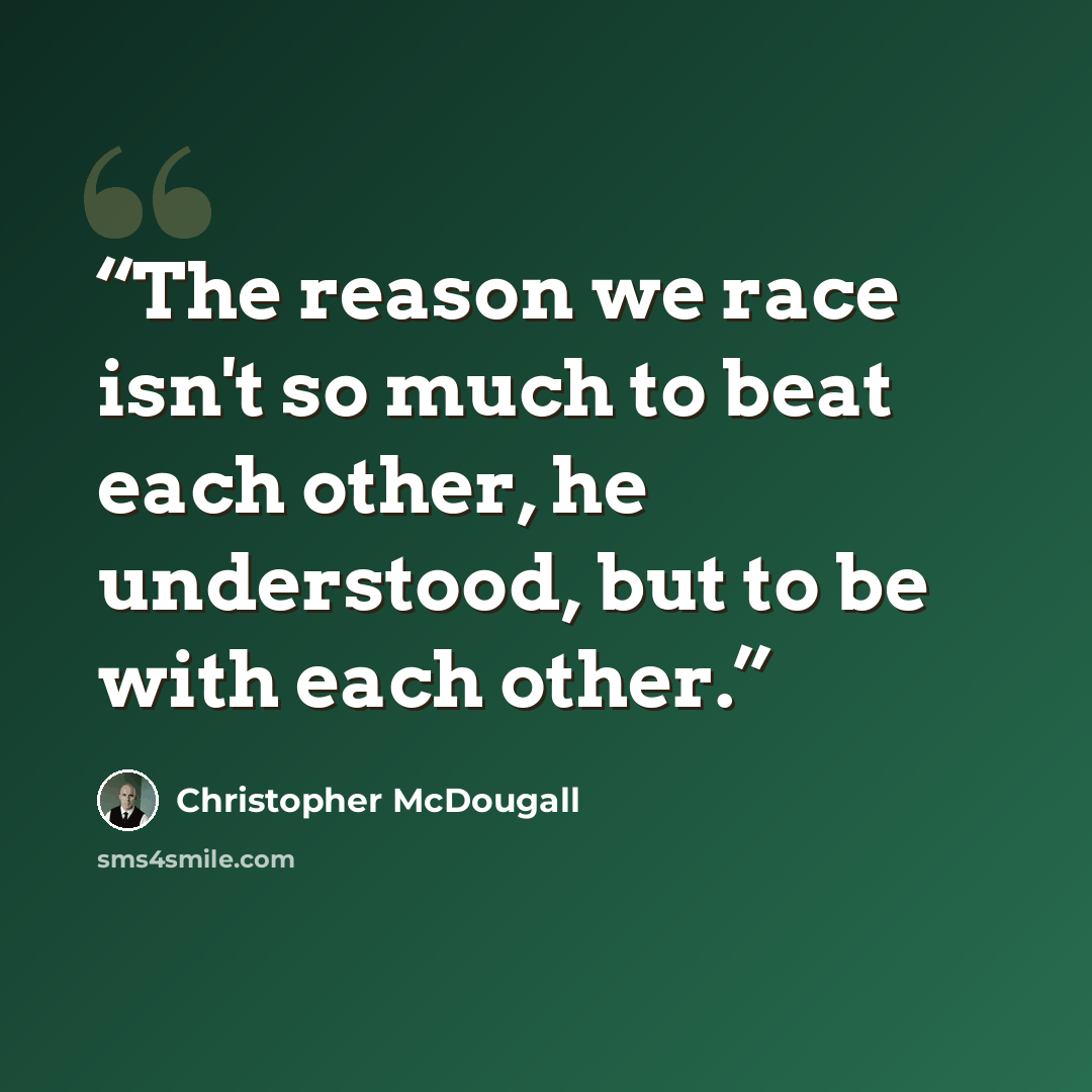 “The reason we race isn't so much to beat each other, he understood, but to be with each other.” quote by Christopher McDougall