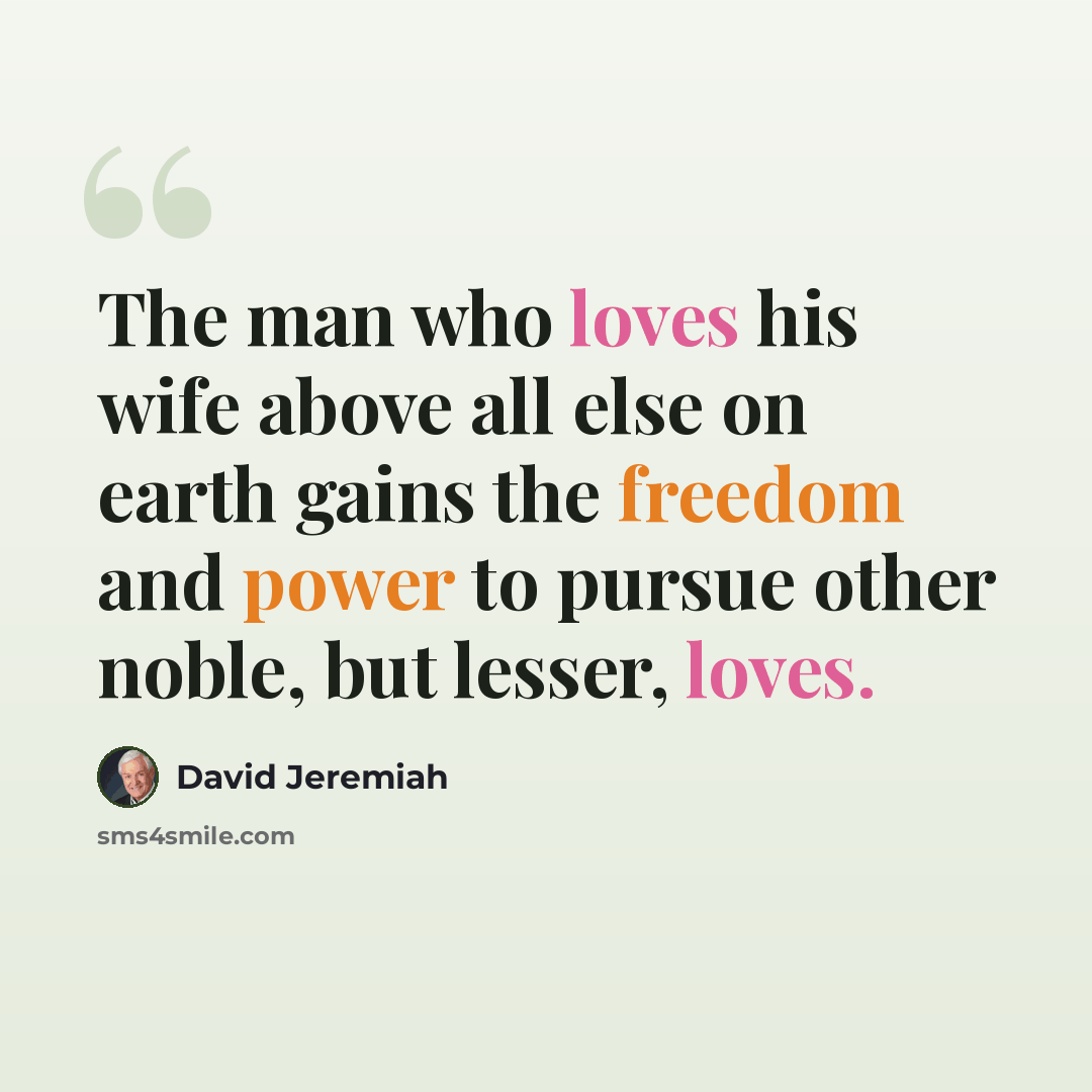 “The man who loves his wife above all else on earth gains the freedom and power to pursue other noble, but lesser, loves.” quote by David Jeremiah
