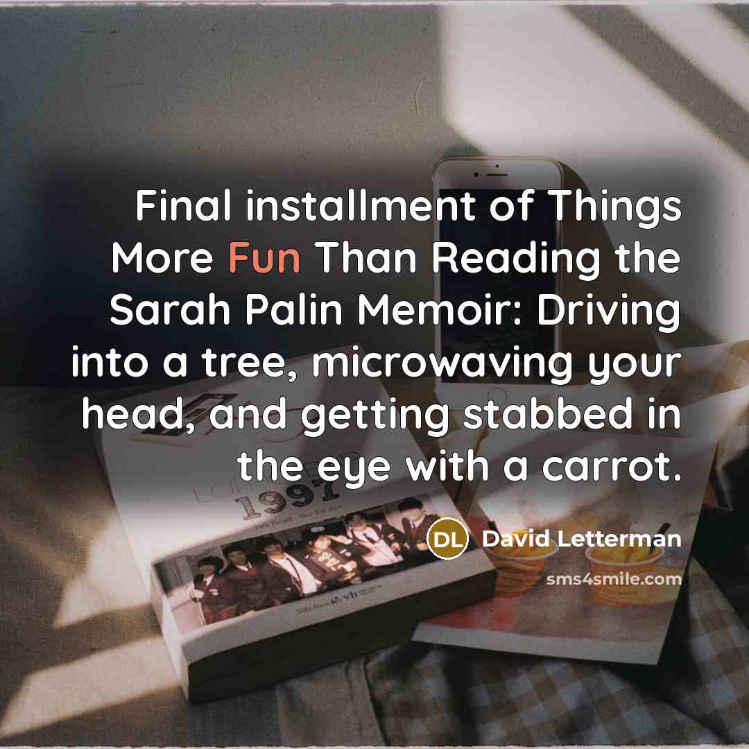 “Final installment of Things More Fun Than Reading the Sarah Palin Memoir: Driving into a tree, microwaving your head, and getting stabbed in the eye with a carrot.” quote by David Letterman