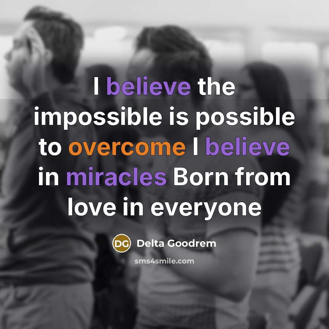 “I believe the impossible is possible to overcome I believe in miracles Born from love in everyone” quote by Delta Goodrem
