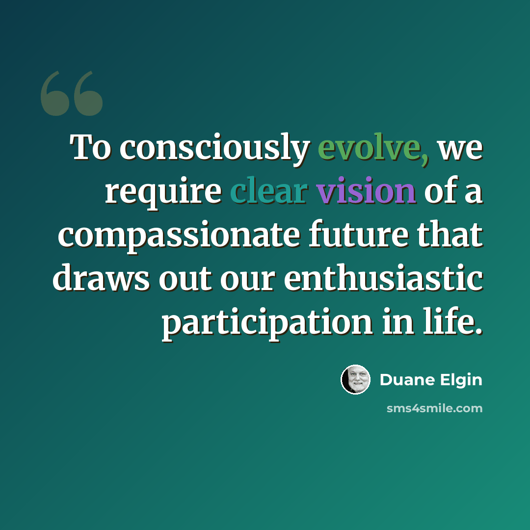 “To consciously evolve, we require clear vision of a compassionate future that draws out our enthusiastic participation in life.” quote by Duane Elgin