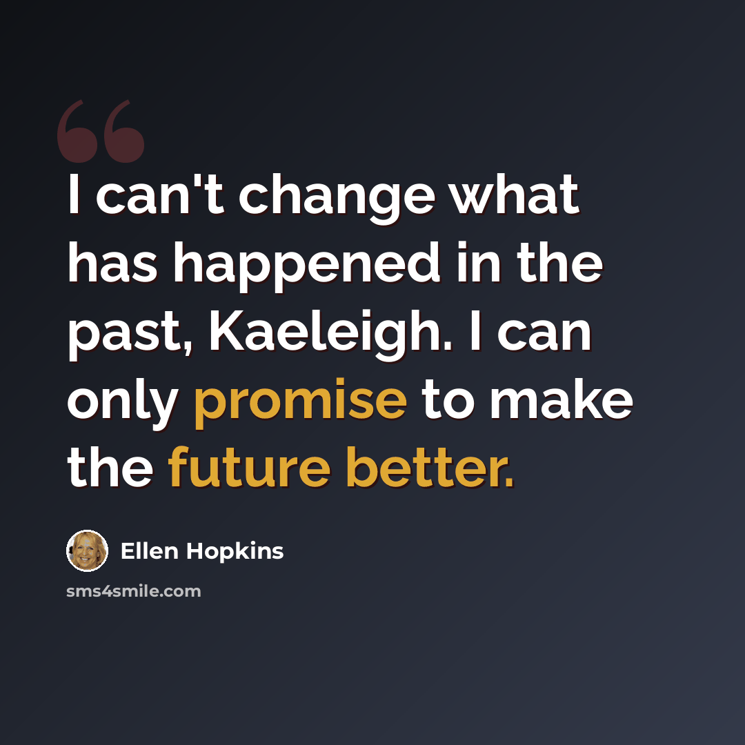 “I can't change what has happened in the past, Kaeleigh. I can only promise to make the future better.” quote by Ellen Hopkins