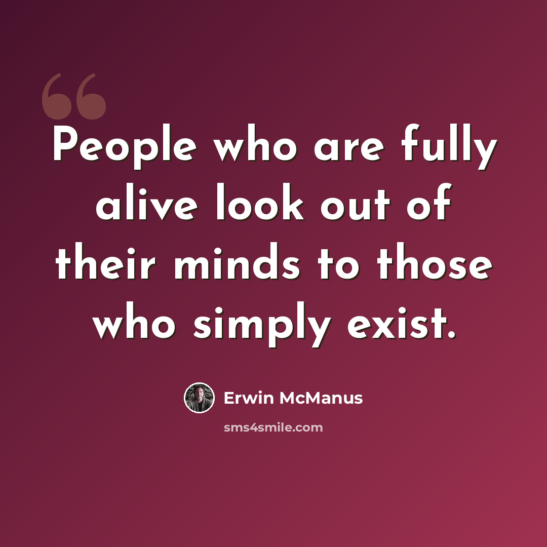 “People who are fully alive look out of their minds to those who simply exist.” quote by Erwin McManus