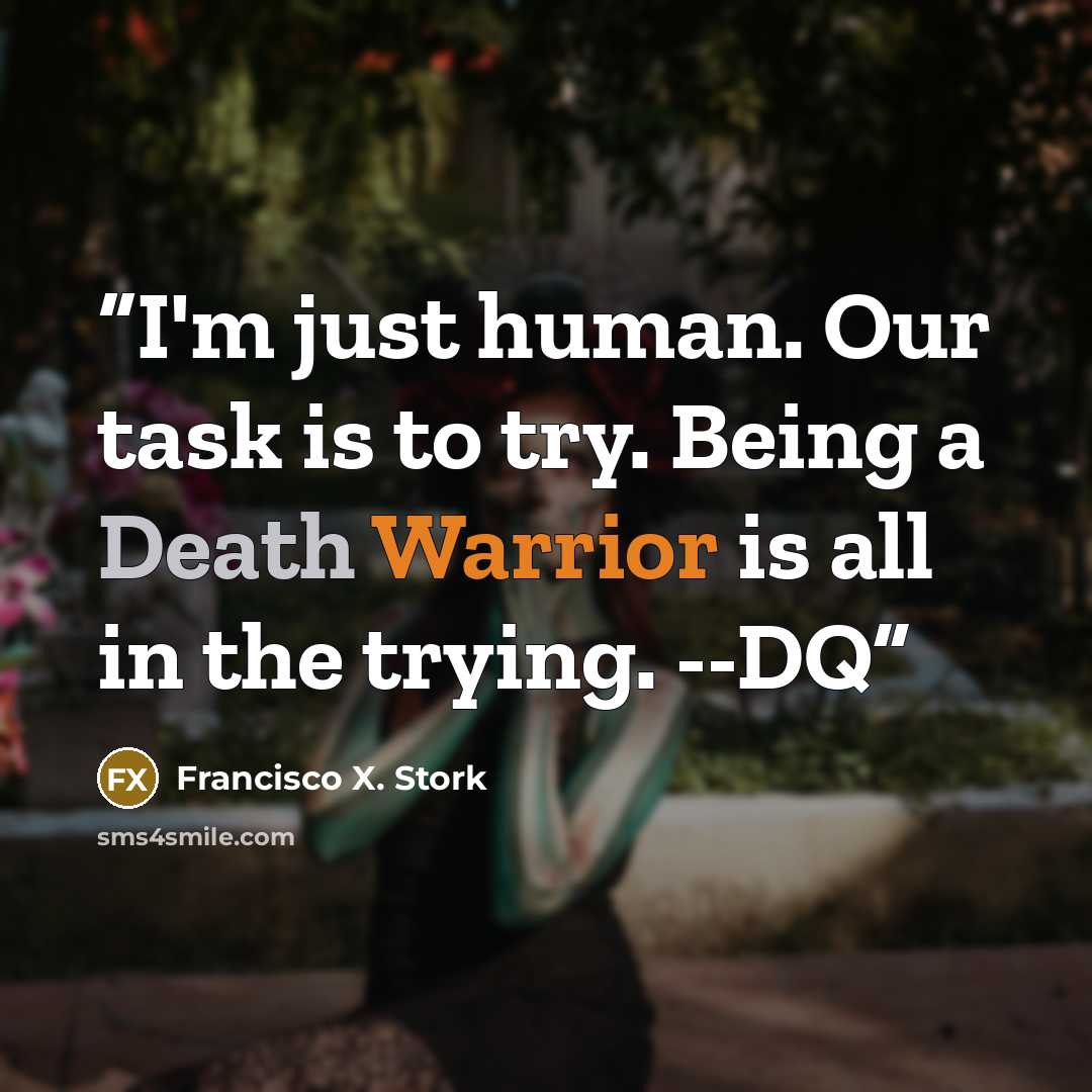 “I'm just human. Our task is to try. Being a Death Warrior is all in the trying. --DQ” quote by Francisco X. Stork