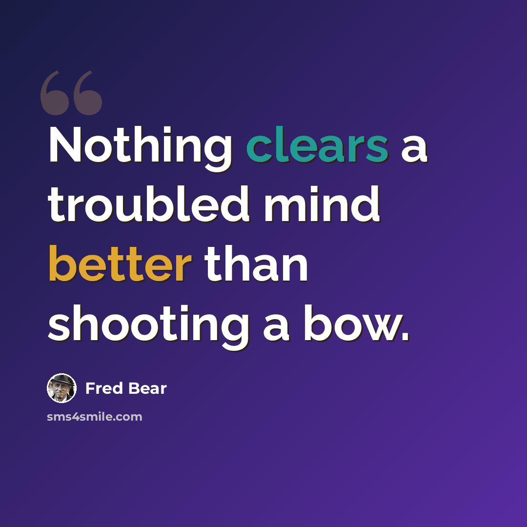 “Nothing clears a troubled mind better than shooting a bow.” quote by Fred Bear
