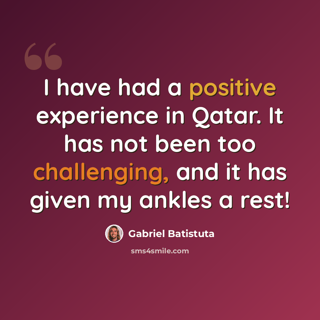 “I have had a positive experience in Qatar. It has not been too challenging, and it has given my ankles a rest!” quote by Gabriel Batistuta