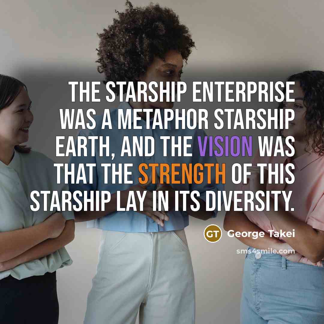 “The starship Enterprise was a metaphor starship Earth, and the vision was that the strength of this starship lay in its diversity.” quote by George Takei