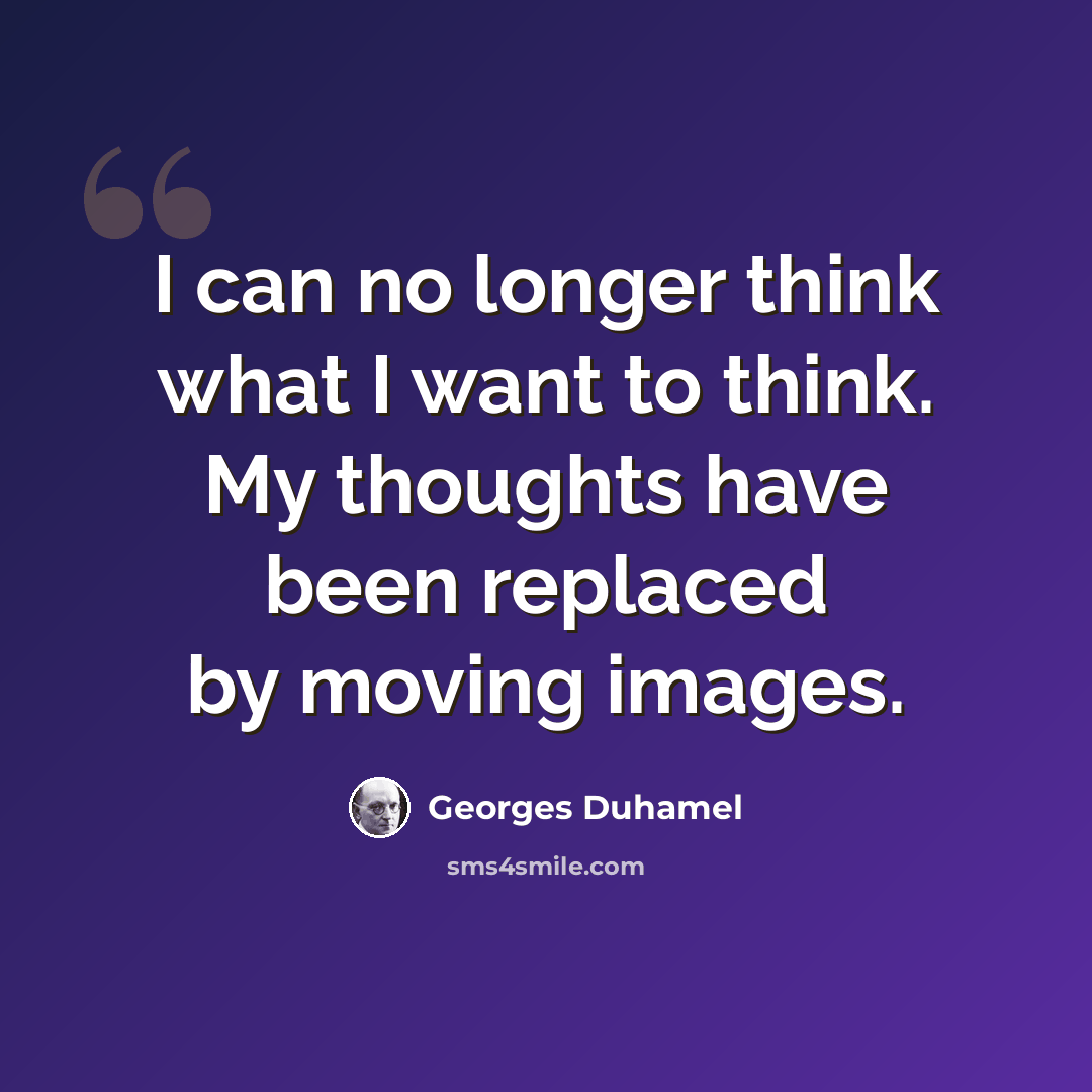 “I can no longer think what I want to think. My thoughts have been replaced by moving images.” quote by Georges Duhamel