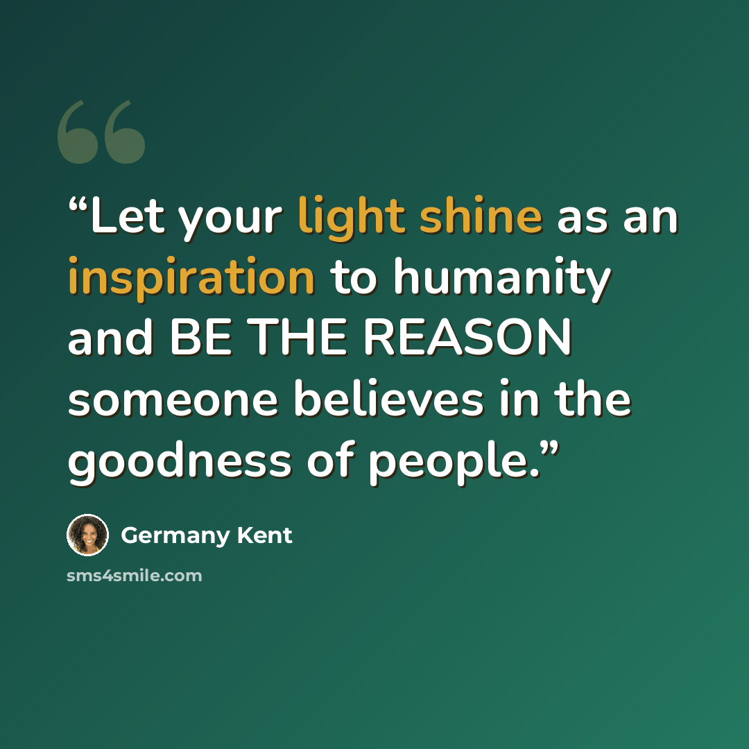 “Let your light shine as an inspiration to humanity and BE THE REASON someone believes in the goodness of people.” quote by Germany Kent